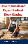 How to Install and Repair Radiant Floor Heating: A DIY Guide to Energy-Efficient Home Comfort with Step-by-Step Instructions for Underfloor Heating Systems