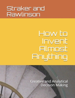 How to Invent Almost Anything: Creative and Analytical Decision Making - Rawlinson, Graham, and Straker, David, and Rawlinson, Straker G