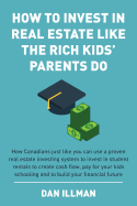 How to Invest in Real Estate Like the Rich Kids' Parents Do: How Canadians Just Like You Can Use a Proven Real Estate Investing System to Invest in Student Rentals to Create Cash Flow, Pay for Your Kids Schooling and to Build Your Financial Future