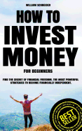 How to Invest Money for Beginners: Find the Secret to Financial Freedom. The Most Powerful Strategies to Become Financially Independent.