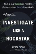 How to Investigate Like a Rockstar: Live a Real Crisis to Master the Secrets of Forensic Analysis
