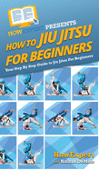 How to Jiu Jitsu for Beginners: Your Step-By-Step Guide to Jiu Jitsu for Beginners