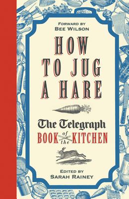 How to Jug a Hare: The Telegraph Book of the Kitchen - Rainey, Sarah, and Wilson, Bee (Foreword by)