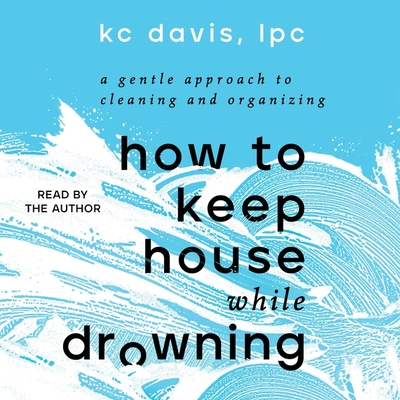 How to Keep House While Drowning: A Gentle Approach to Cleaning and Organizing - Davis, Kc (Read by)
