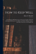 How to Keep Well: a Text-book of Health for Use in the Lower Grades of Schools With Special Reference to the Effects of Alcholic Drinks, Tobacco and Other Narcotics on the Bodily Life