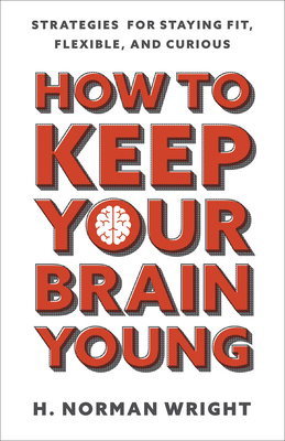 How to Keep Your Brain Young: Strategies for Staying Fit, Flexible, and Curious - Wright, H. Norman