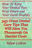 How to Keep Your Dental Fees Way Down and Your Teeth Healthy: 343 Great Dental Care Tips That Will Save You Thousands on Dentist Costs