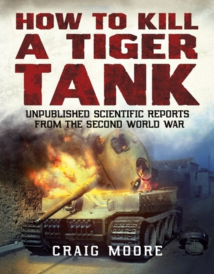 How to Kill a Tiger Tank: Unpublished Scientific Reports from the Second World War - Moore, Craig