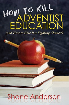 How to Kill Adventist Education: (And How to Give It a Fighting Chance!) - Anderson, Shane