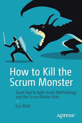 How to Kill the Scrum Monster: Quick Start to Agile Scrum Methodology and the Scrum Master Role - Bibik, Ilya