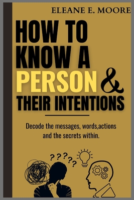 How to Know a Person and Their Intentions: Decode the Messages: Words, Actions, and the Secrets Within. - Moore, Eleane E