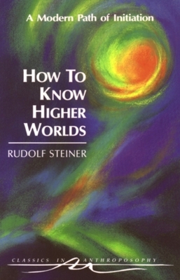 How to Know Higher Worlds: A Modern Path of Initiation (Cw 10) - Steiner, Rudolf, and Zajonc, Arthur (Foreword by), and Bamford, Christopher (Translated by)
