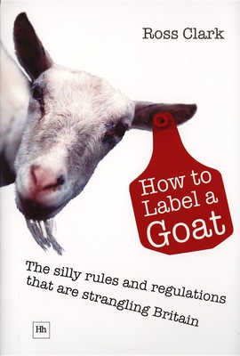 How to Label a Goat: The Silly Rules and Regulations That Are Strangling Britain - Clark, Ross