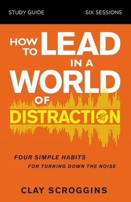 How to Lead in a World of Distraction Study Guide: Maximizing Your Influence by Turning Down the Noise - Scroggins, Clay