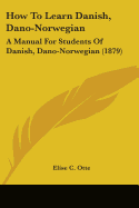 How To Learn Danish, Dano-Norwegian: A Manual For Students Of Danish, Dano-Norwegian (1879)