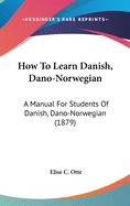 How To Learn Danish, Dano-Norwegian: A Manual For Students Of Danish, Dano-Norwegian (1879)