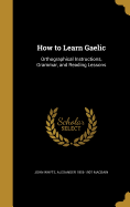 How to Learn Gaelic: Orthographical Instructions, Grammar, and Reading Lessons