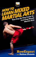 How to Learn Mixed Martial Arts: Your Step-By-Step Guide to Learning Mixed Martial Arts