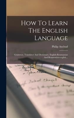 How To Learn The English Language: Grammar, Translator And Dictionary, English-roumanian And Roumanian-english... - Axelrad, Philip