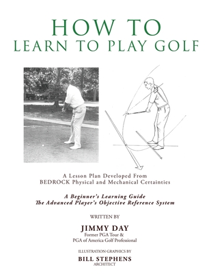 How To Learn To Play Golf: A Lesson Plan Developed From BEDROCK Physical and Mechanical Certainties - Day, Jimmy