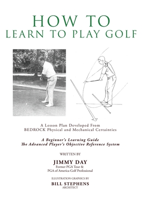 How To Learn To Play Golf: A Lesson Plan Developed From BEDROCK Physical and Mechanical Certainties - Day, Jimmy, and Stephens, Bill
