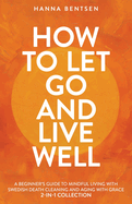 How to Let Go and Live Well: A Beginner's Guide to Mindful Living With Swedish Death Cleaning and Aging With Grace (2-In-1 Collection)