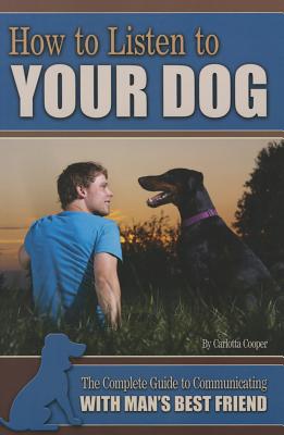 How to Listen to Your Dog: The Complete Guide to Communicating with Man's Best Friend - Cooper, Carlotta