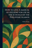 How to Live: A Manual of Hygiene for Use in the Schools of the Philippine Islands