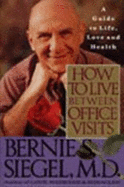 How to Live Between Office Visits: A Guide to Life, Love, and Health - Siegel, Bernie S, Dr.