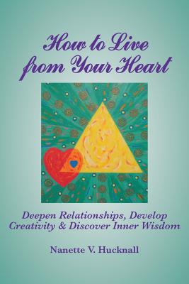 How to Live from Your Heart: Deepen Relationships, Develop Creativity, and Discover Inner Wisdom - Hucknall, Nanette