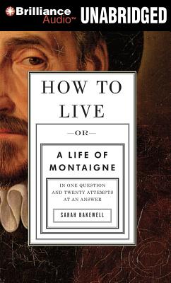 How to Live: Or a Life of Montaigne in One Question and Twenty Attempts at an Answer - Bakewell, Sarah, and Porter, Davina (Read by)