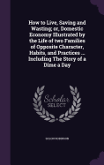 How to Live, Saving and Wasting; or, Domestic Economy Illustrated by the Life of two Families of Opposite Character, Habits, and Practices ... Including The Story of a Dime a Day