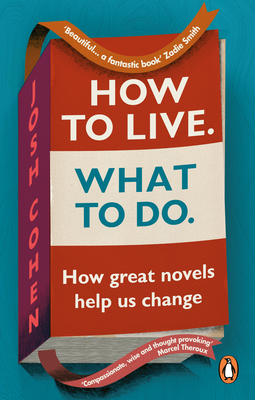 How to Live. What To Do.: How great novels help us change - Cohen, Josh