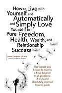 How to Live with Yourself and Automatically and Simply Love Yourself to Pure Freedom, Health, Wealth, and Relationship Success
