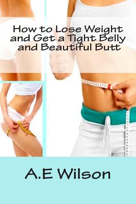 How to Lose Weight And Get a Tight Belly and Beautiful Butt - Wilson, A E