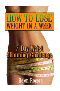 How to Lose Weight in a Week: 7 Day Waist Slimming Challenge: (Weight Loss Programs, Weight Loss Books, Weight Loss Plan, Easy Weight Loss, Fast Weight Loss)