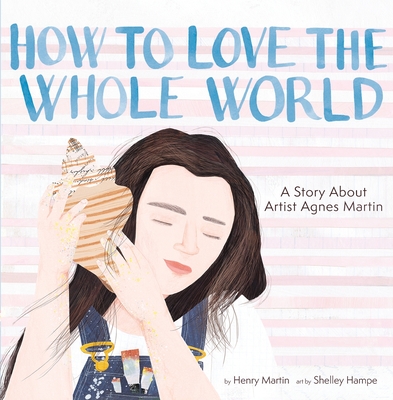 How to Love the Whole World: A Story about Artist Agnes Martin (a Picture Book) - Martin, Henry