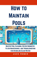 How to Maintain Pools: Master Pool Cleaning, Water Chemistry, Filter Maintenance, and Troubleshooting for Sparkling Clear Water
