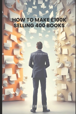 How to make 100k Selling 400 books: Step-By-Step Guide - Griffin, Adam