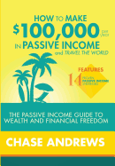 How to Make $100,000 Per Year in Passive Income and Travel the World: The Passive Income Guide to Wealth and Financial Freedom - Features 14 Proven Passive Income Strategies and How to Use Them to Make $100k Per Year