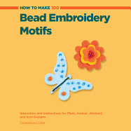 How to Make 100 Bead Embroidery Motifs: Inspiration and Instructions for Plant, Animal, Abstract, and Icon Designs