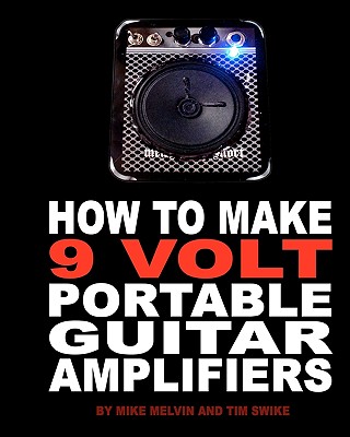How to Make 9 Volt Portable Guitar Amplifiers: Build your very own mini boutique practice amp - Melvin, Mike, and Swike, Tim