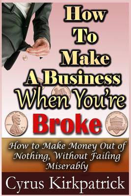 How to Make a Business When You're Broke: How to Make Money Out of Nothing, Without Failing Miserably - Kirkpatrick, Cyrus