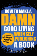 How to Make a Damn Good Living When Self Publishing a Book: 10 Different Ways to Generate Income When Publishing Your Book