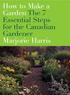 How to Make a Garden: The 7 Essential Steps for the Canadian Gardener - Harris, Marjorie