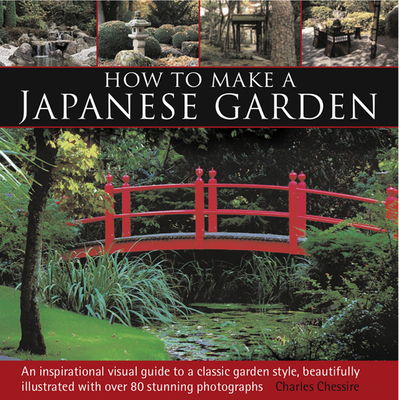 How to Make a Japanese Garden: An Inspirational Visual Guide to a Classic Garden Style, Beautifully Illustrated with Over 80 Stunning Photographs - Chesshire, Charles