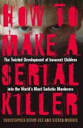 How to Make a Serial Killer: The Twisted Development of Innocent Children Into the World's Most Sadistic Murderers