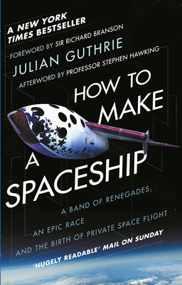 How to Make a Spaceship: A Band of Renegades, an Epic Race and the Birth of Private Space Flight - Guthrie, Julian, and Branson, Richard (Foreword by)