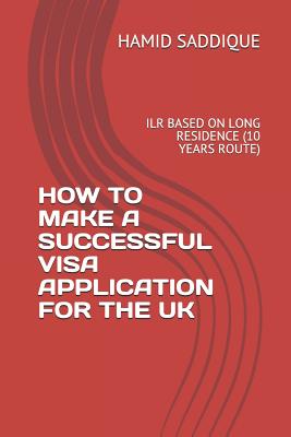 How to Make a Successful Visa Application for the UK: Ilr Based on Long Residence (10 Years Route) - Saddique, Hamid