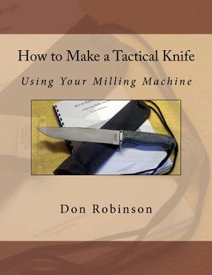 How to Make a Tactical Knife: Using Your Milling Machine - Robinson, Don